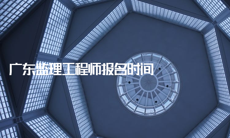 广东监理工程师报名时间