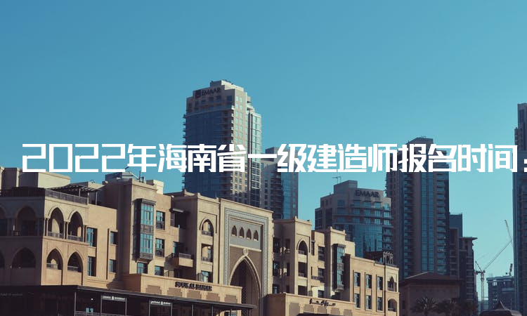 2022年海南省一级建造师报名时间：9月16日至9月23日可进行报名