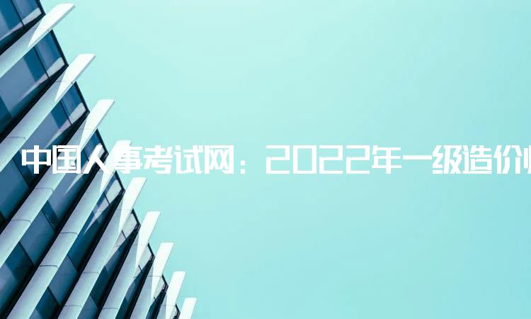 中国人事考试网：2022年一级造价师考试时间：11月12日至13日