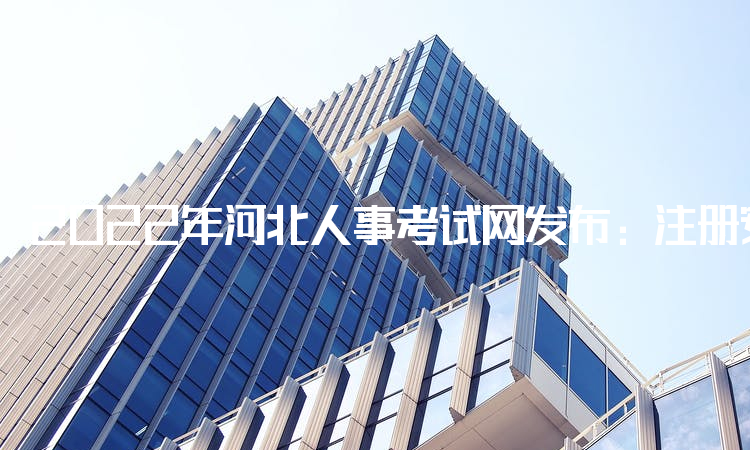 2022年河北人事考试网发布：注册安全工程师河北报名时间：月26日9时-9月2日17时30分