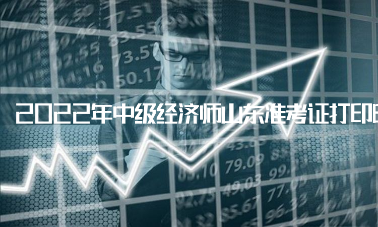 2022年中级经济师山东准考证打印时间：11月8日至13日