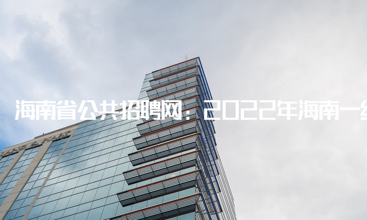 海南省公共招聘网：2022年海南一级建造师报名时间为9月16日至9月23日