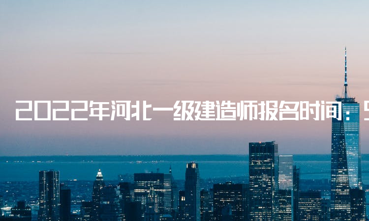 2022年河北一级建造师报名时间：9月26日17时30分前提交报考信息