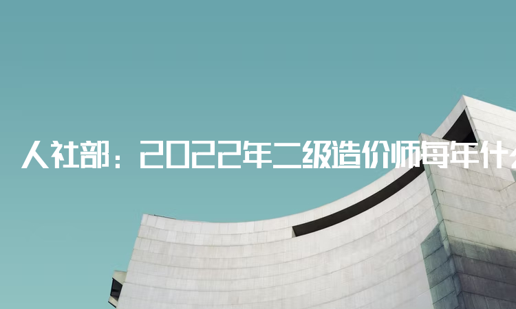 人社部：2022年二级造价师每年什么时候考