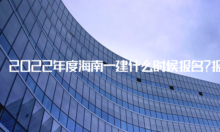 2022年度海南一建什么时候报名？报名入口开通时间为9月16日至23日