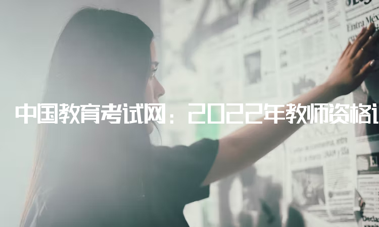 中国教育考试网：2022年教师资格证的报考条件：中专及以上