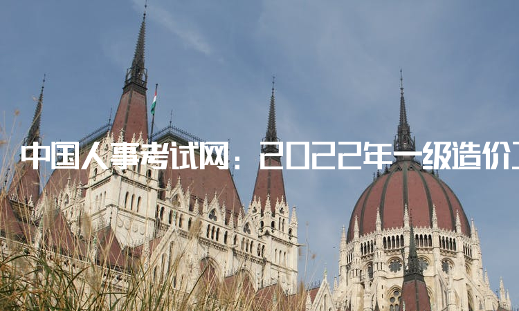 中国人事考试网：2022年一级造价工程师报名时间