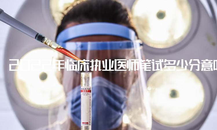 2022年临床执业医师笔试多少分意味着通过了？