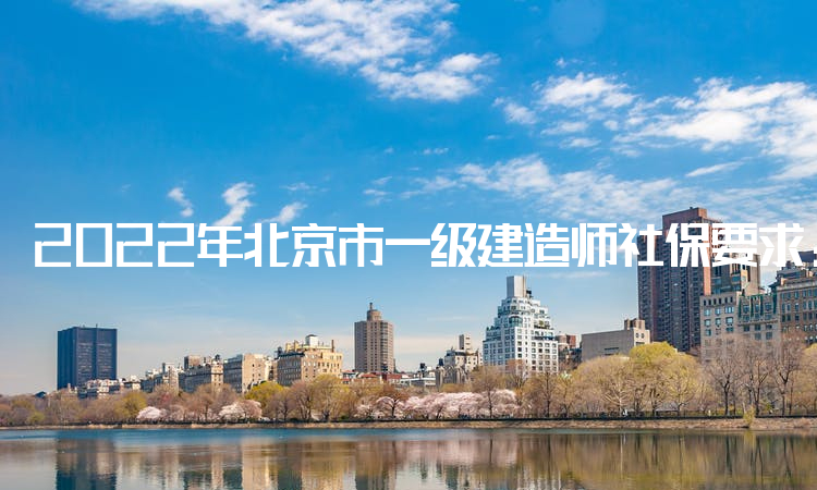 2022年北京市一级建造师社保要求：通过社保数据核查报考人员资料