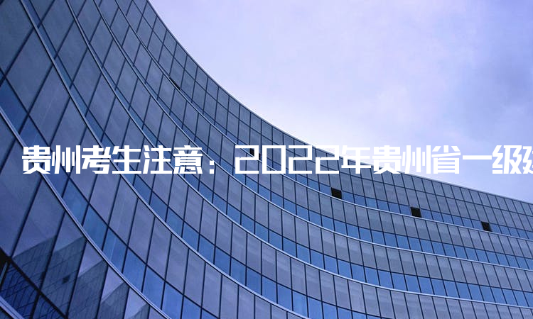 贵州考生注意：2022年贵州省一级建造师报名时间推迟