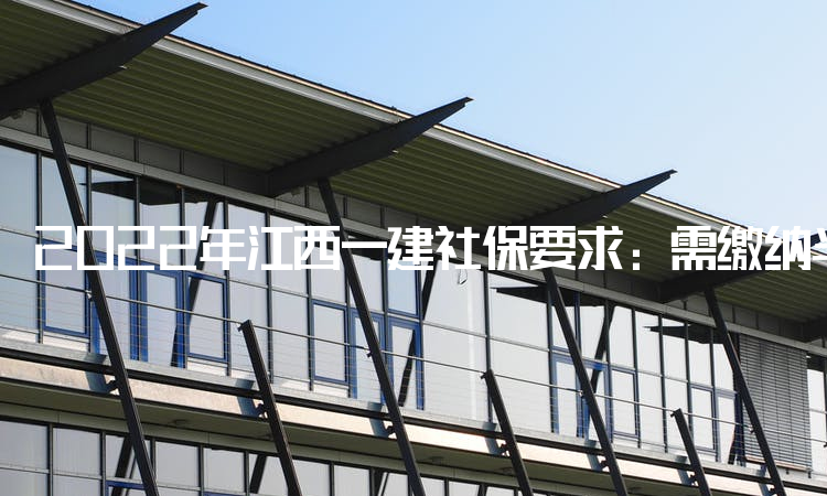 2022年江西一建社保要求：需缴纳半年以上社保