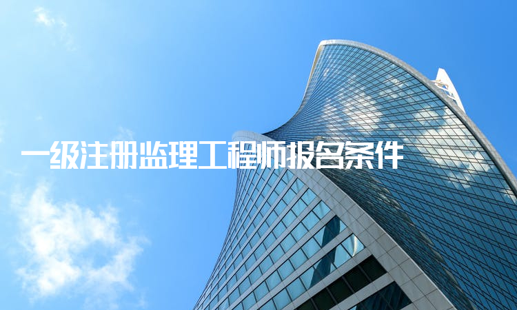 一级注册监理工程师报名条件