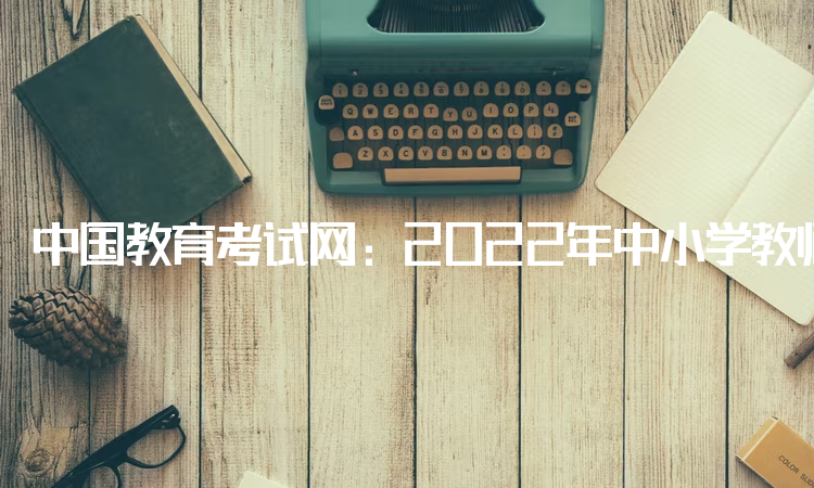 中国教育考试网：2022年中小学教师资格考试年龄有限制吗：没有