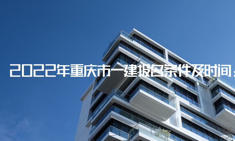 2022年重庆市一建报名条件及时间：9月16日-22日进行报名