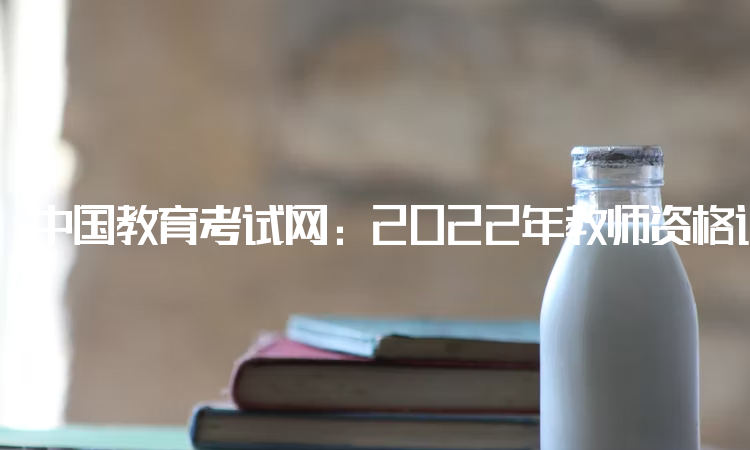 中国教育考试网：2022年教师资格证面试成绩报名时间：12月9日-12日