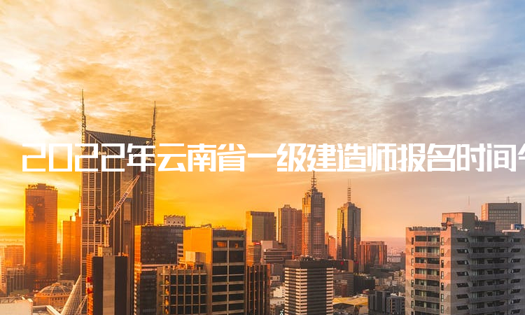 2022年云南省一级建造师报名时间今日截止，考生请登录中国人事考试网进行报名