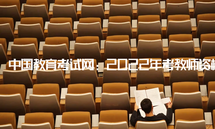 中国教育考试网：2022年考教师资格证有年龄限制：没有