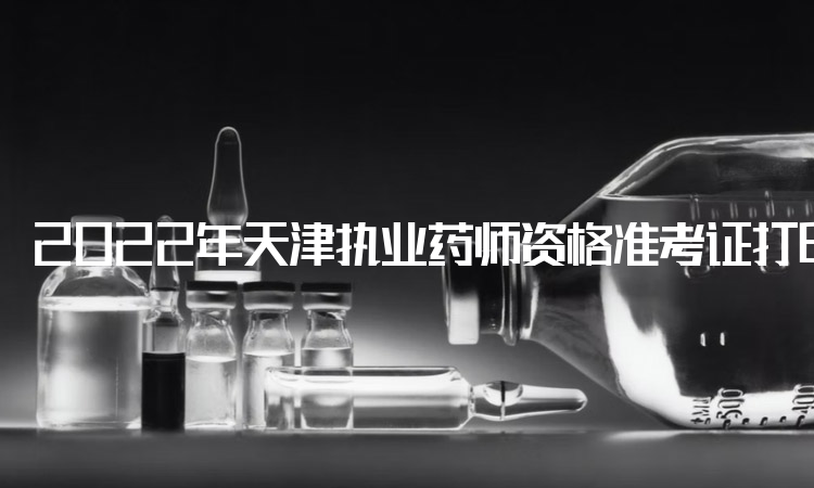 2022年天津执业药师资格准考证打印时间为11月2日至4日