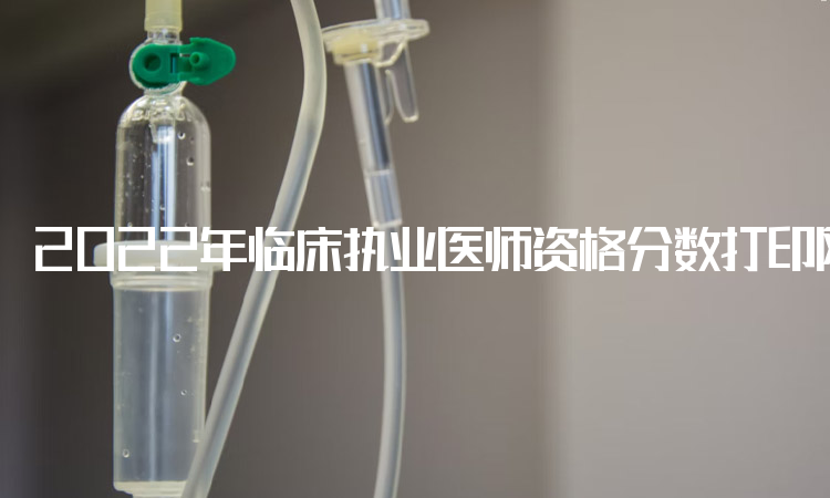 2022年临床执业医师资格分数打印网站：国家医学考试网