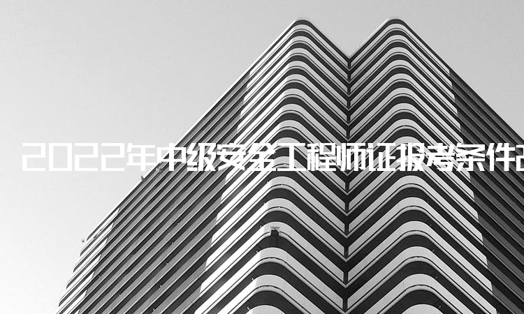 2022年中级安全工程师证报考条件改革