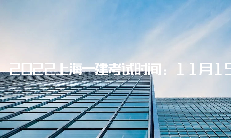 2022上海一建考试时间：11月19日、20日进行考试