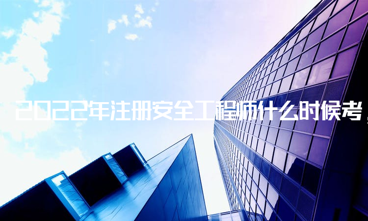 2022年注册安全工程师什么时候考,考试地点