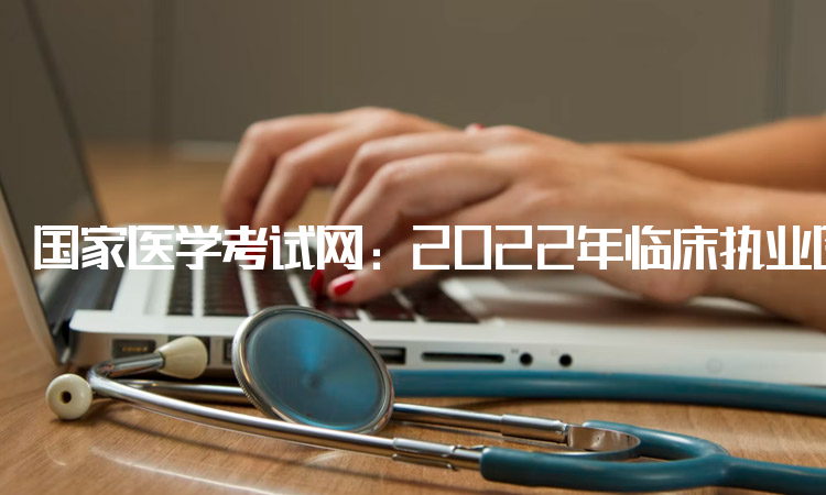 国家医学考试网：2022年临床执业医师分数单打印地址