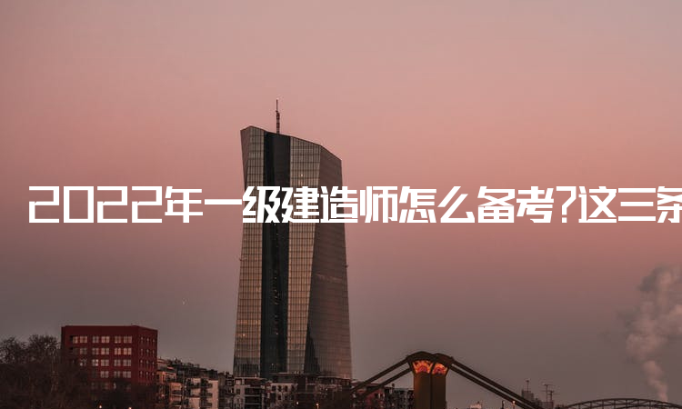 2022年一级建造师怎么备考？这三条考生需要收藏