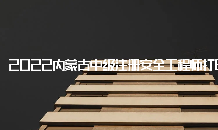 2022内蒙古中级注册安全工程师打印准考证时间及打印入口