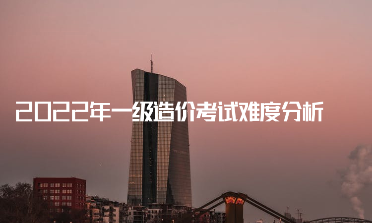 2022年一级造价考试难度分析