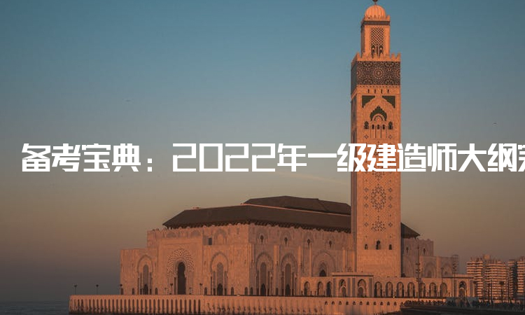 备考宝典：2022年一级建造师大纲完整版（点击可免费下载）