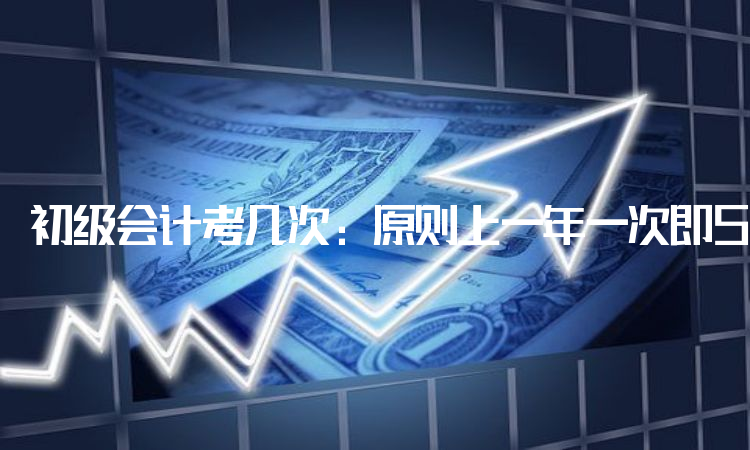 初级会计考几次：原则上一年一次即5月