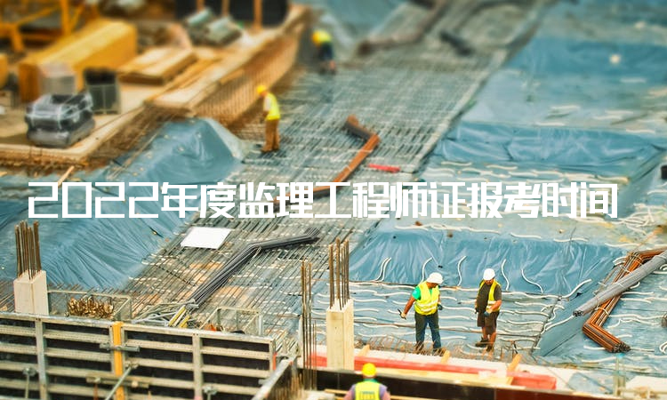 2022年度监理工程师证报考时间