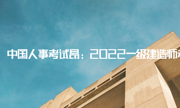 中国人事考试昂：2022一级建造师考试时间为11月19日-20日