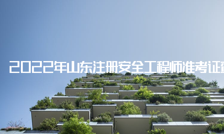 2022年山东注册安全工程师准考证查询网站和打印要求