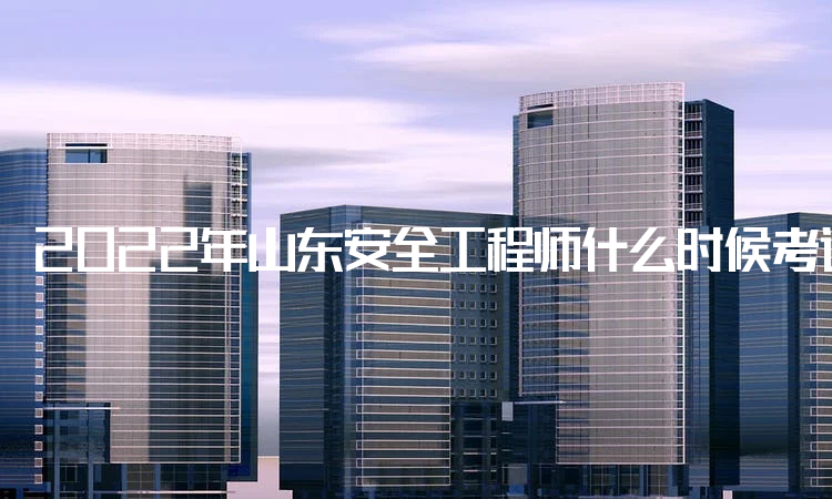 2022年山东安全工程师什么时候考试：10月29日至10月30日