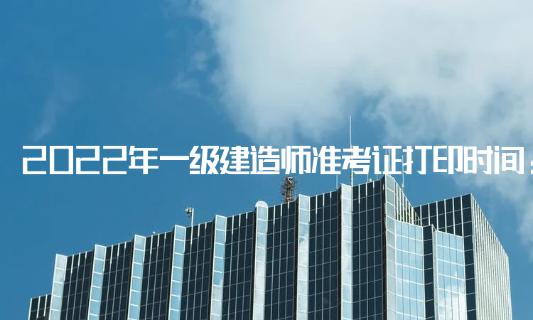 2022年一级建造师准考证打印时间：11月12日起各省陆续开通入口