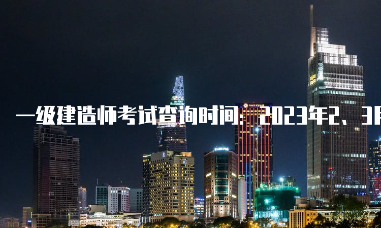 一级建造师考试查询时间：2023年2、3月份