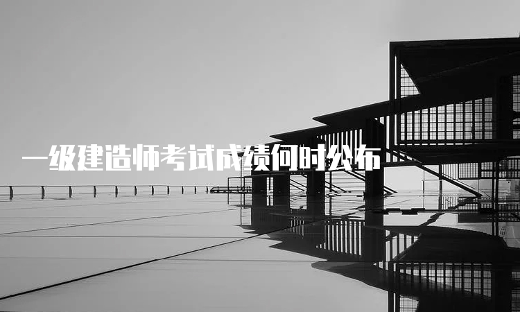 一级建造师考试成绩何时公布