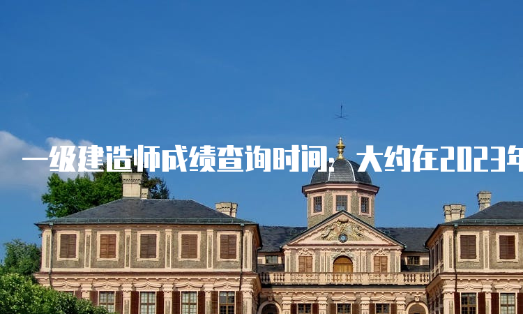 一级建造师成绩查询时间：大约在2023年2、3月份