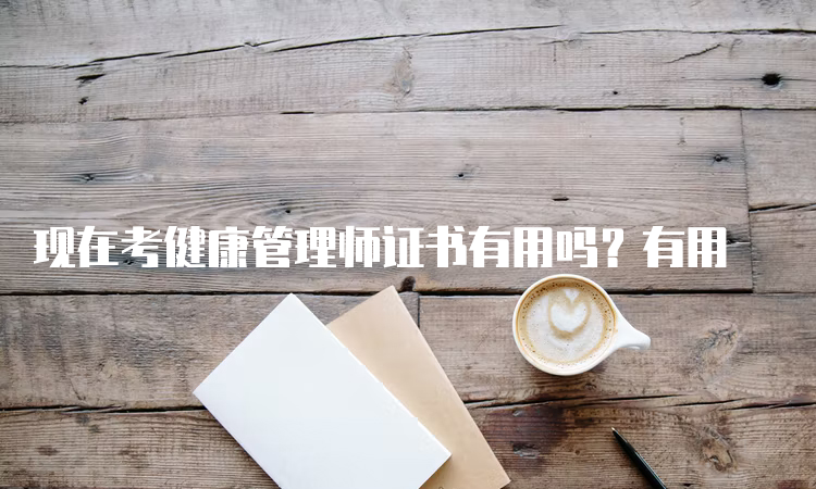 现在考健康管理师证书有用吗？有用