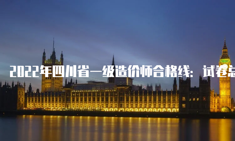 2022年四川省一级造价师合格线：试卷总分的60%