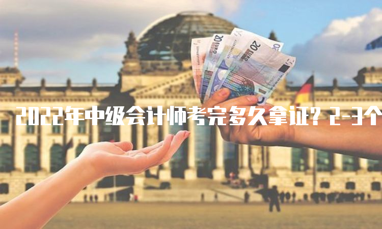 2022年中级会计师考完多久拿证？2-3个月