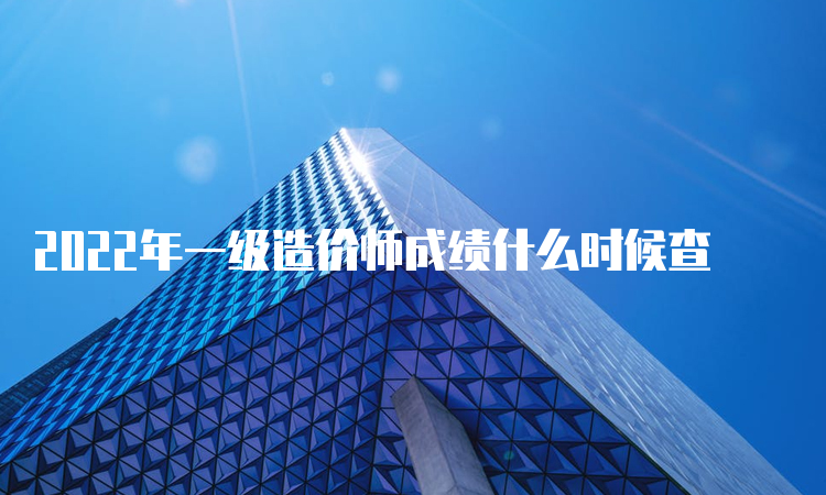 2022年一级造价师成绩什么时候查