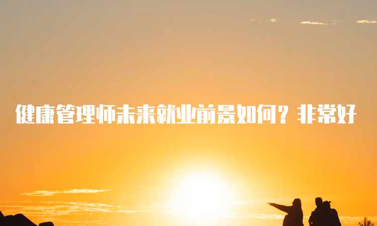 健康管理师未来就业前景如何？非常好