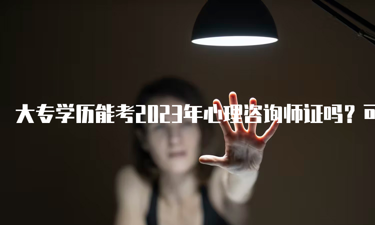 大专学历能考2023年心理咨询师证吗？可以考