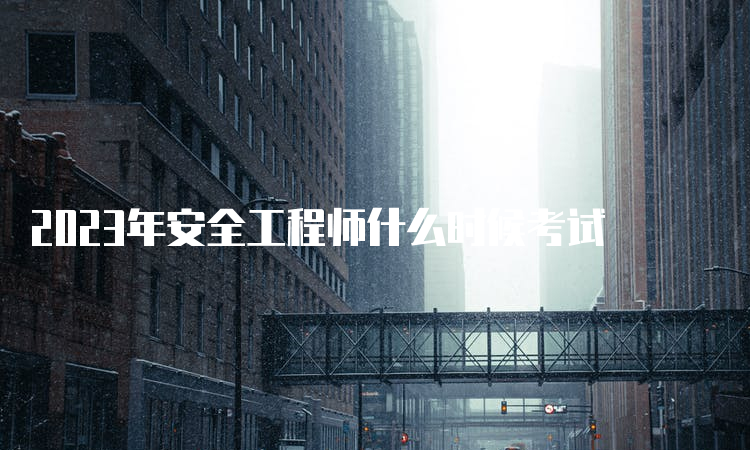 2023年安全工程师什么时候考试