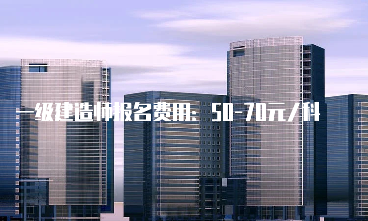 一级建造师报名费用：50-70元/科