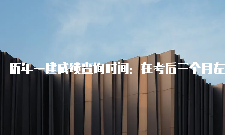 历年一建成绩查询时间：在考后三个月左右