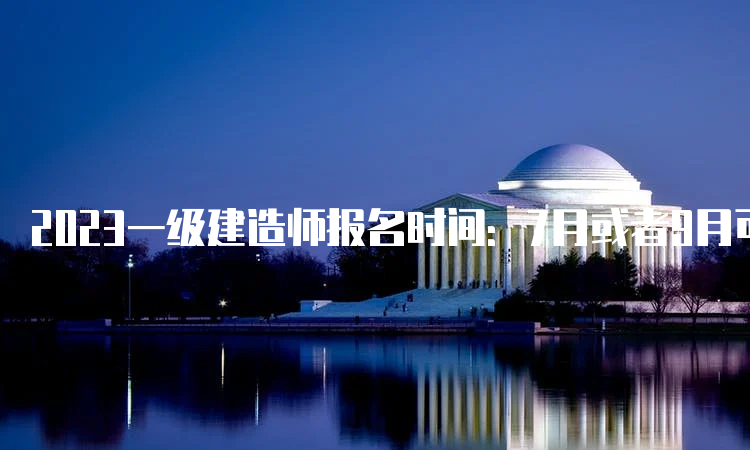 2023一级建造师报名时间：7月或者9月可能性较大